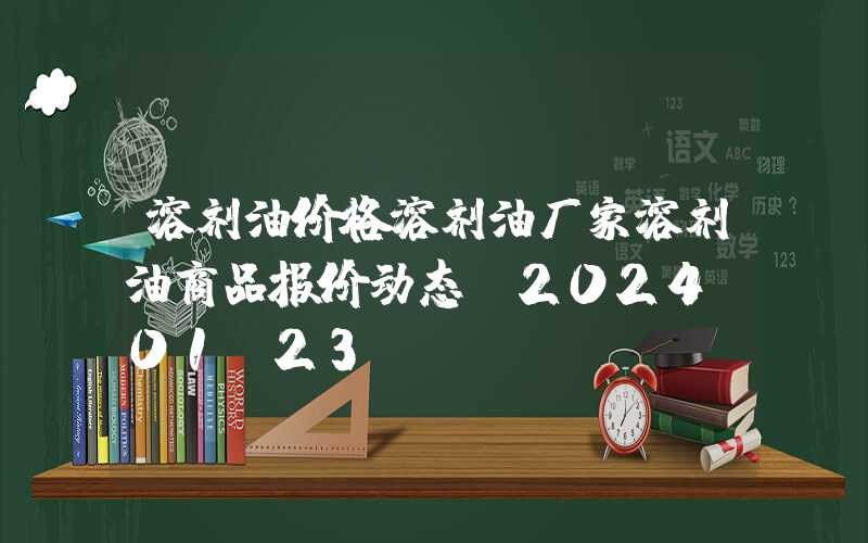 溶剂油价格溶剂油厂家溶剂油商品报价动态（2024-01-23）