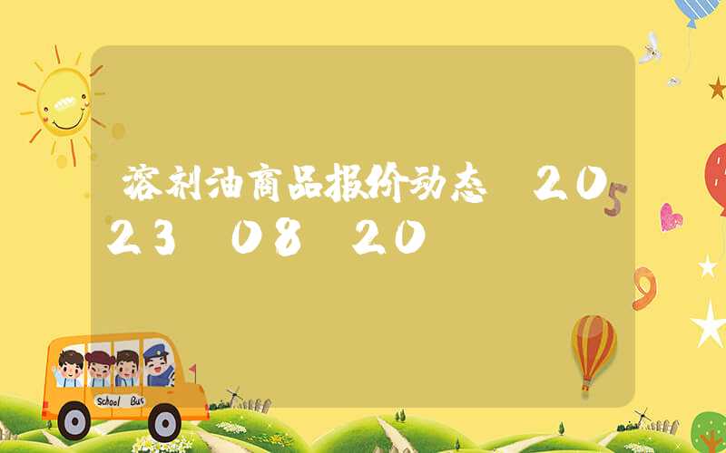 溶剂油商品报价动态（2023-08-20）