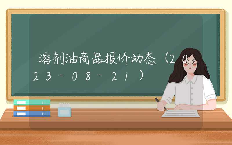 溶剂油商品报价动态（2023-08-21）