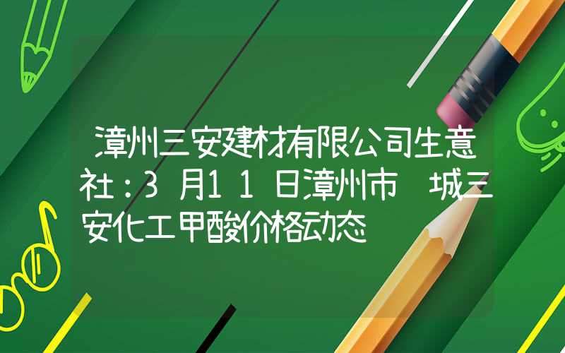 漳州三安建材有限公司生意社：3月11日漳州市芗城三安化工甲酸价格动态