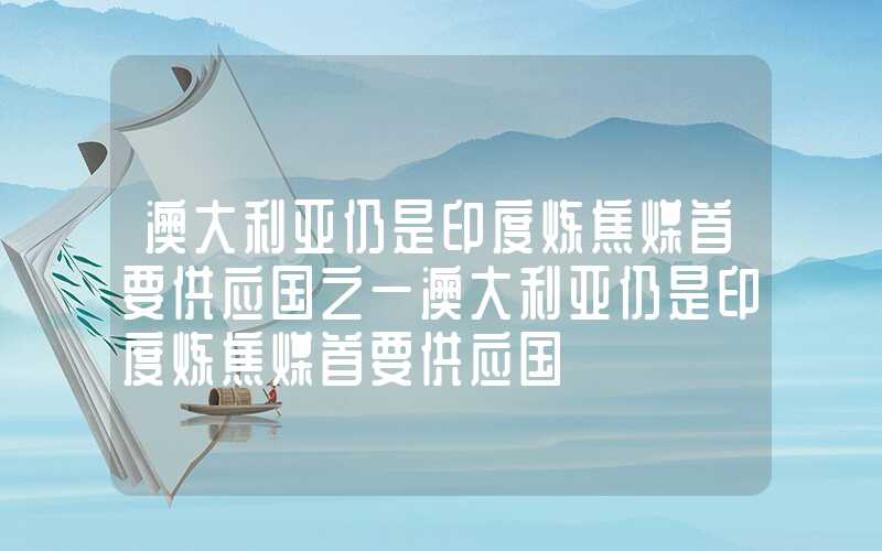 澳大利亚仍是印度炼焦煤首要供应国之一澳大利亚仍是印度炼焦煤首要供应国