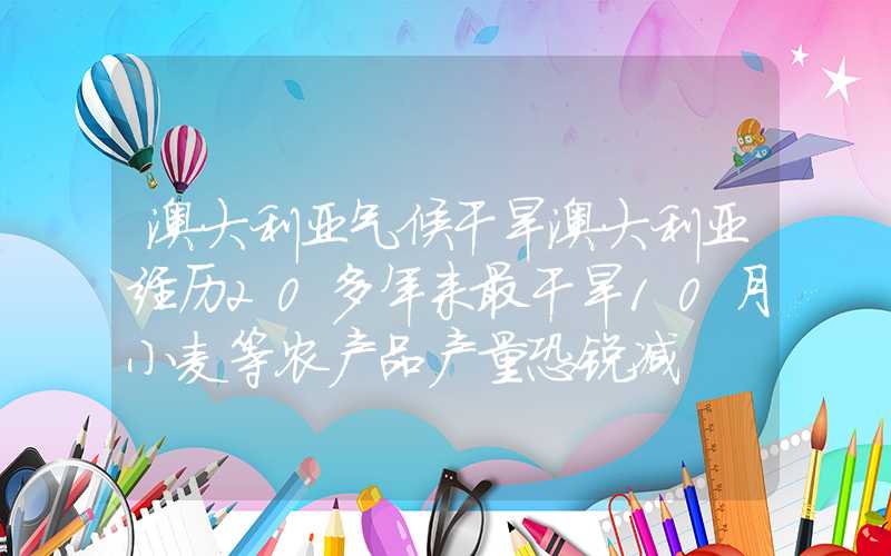 澳大利亚气候干旱澳大利亚经历20多年来最干旱10月小麦等农产品产量恐锐减