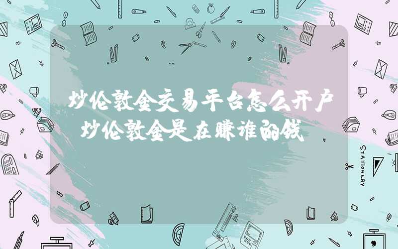 炒伦敦金交易平台怎么开户（炒伦敦金是在赚谁的钱）