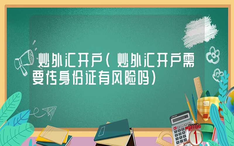 炒外汇开户（炒外汇开户需要传身份证有风险吗）