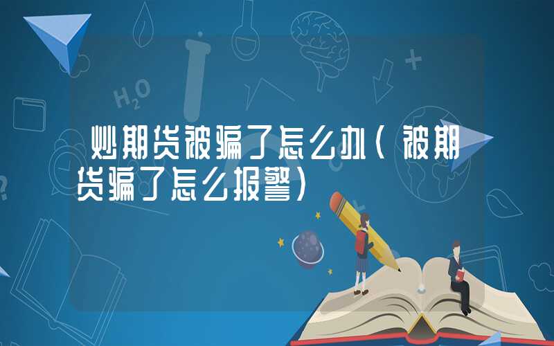 炒期货被骗了怎么办（被期货骗了怎么报警）