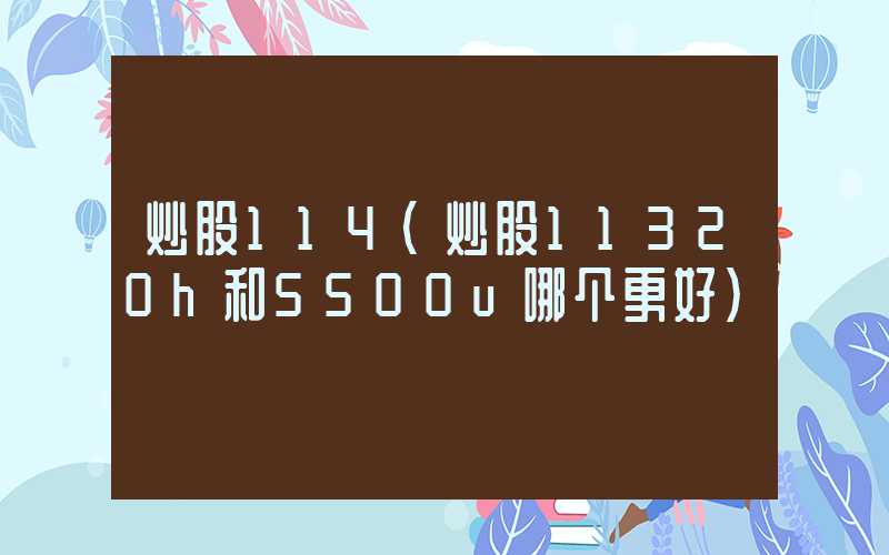 炒股114（炒股11320h和5500u哪个更好）