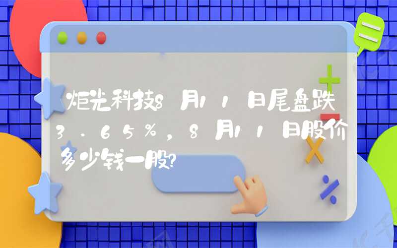 炬光科技8月11日尾盘跌3.65%，8月11日股价多少钱一股？