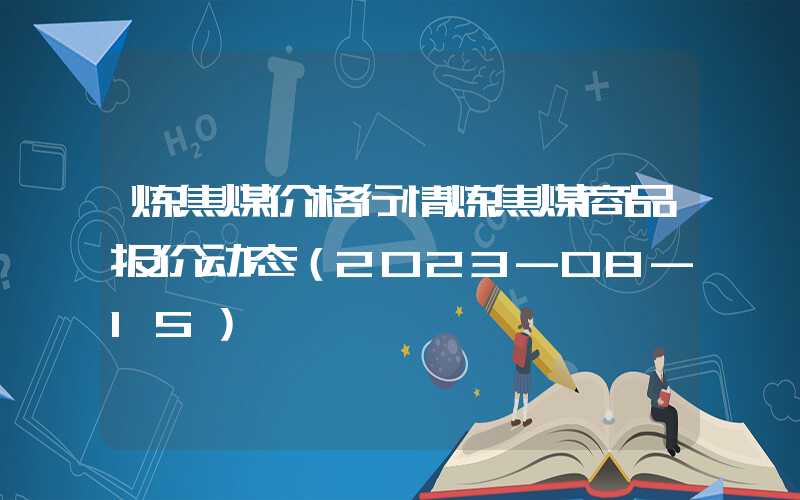 炼焦煤价格行情炼焦煤商品报价动态（2023-08-15）