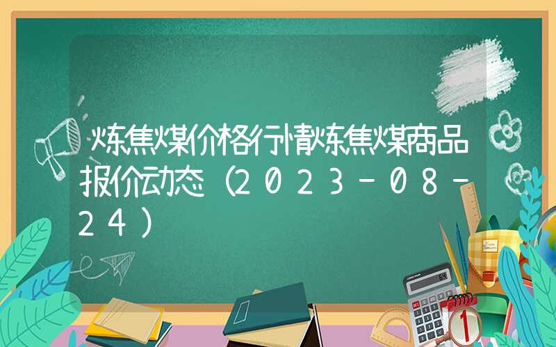 炼焦煤价格行情炼焦煤商品报价动态（2023-08-24）