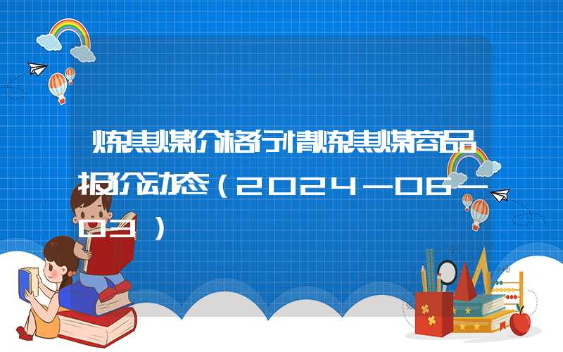 炼焦煤价格行情炼焦煤商品报价动态（2024-06-03）