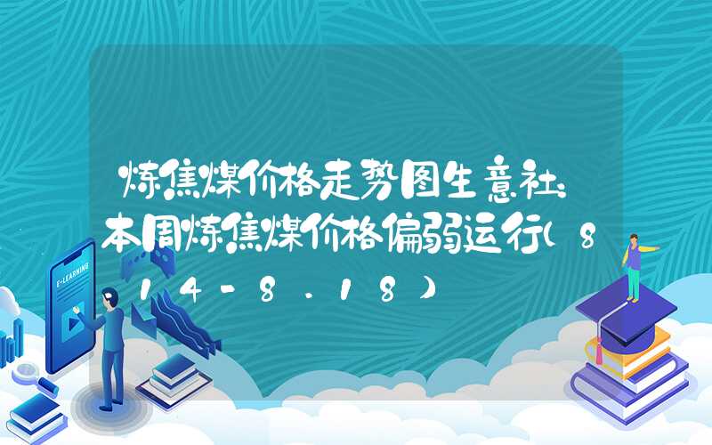 炼焦煤价格走势图生意社：本周炼焦煤价格偏弱运行（8.14-8.18）