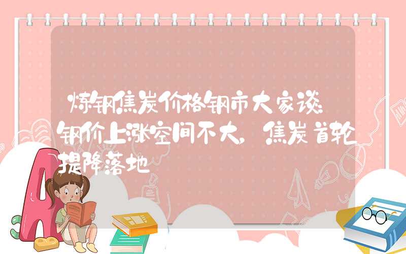 炼钢焦炭价格钢市大家谈：钢价上涨空间不大，焦炭首轮提降落地