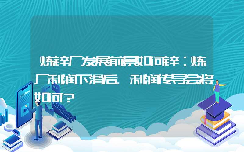 炼锌厂发展前景如何锌：炼厂利润下滑后，利润传导会将如何？