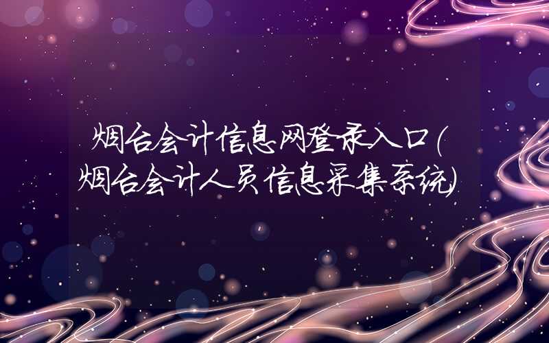 烟台会计信息网登录入口（烟台会计人员信息采集系统）