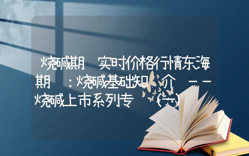 烧碱期货实时价格行情东海期货：烧碱基础知识介绍——烧碱上市系列专题（一）