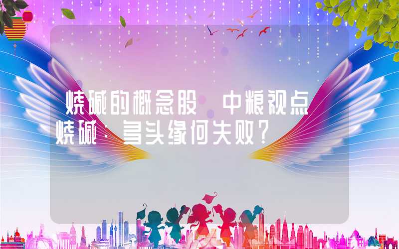 烧碱的概念股【中粮视点】烧碱：多头缘何失败？