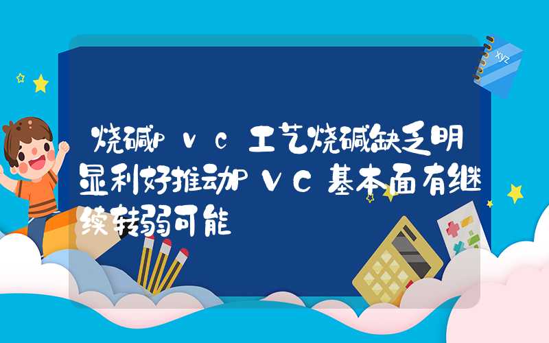 烧碱pvc工艺烧碱缺乏明显利好推动PVC基本面有继续转弱可能