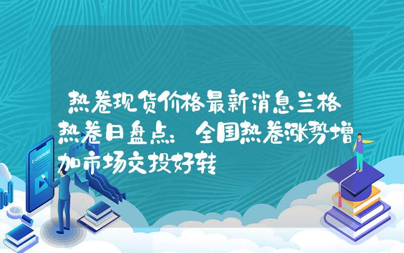 热卷现货价格最新消息兰格热卷日盘点：全国热卷涨势增加市场交投好转