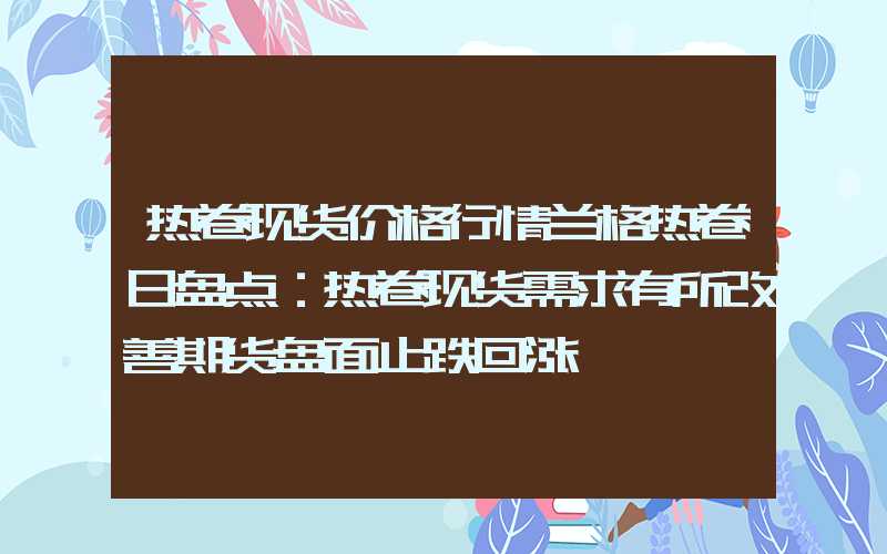 热卷现货价格行情兰格热卷日盘点：热卷现货需求有所改善期货盘面止跌回涨