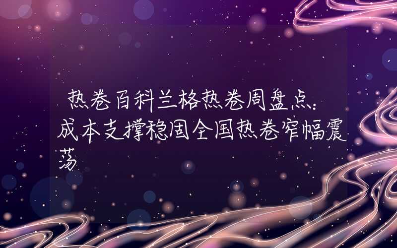 热卷百科兰格热卷周盘点：成本支撑稳固全国热卷窄幅震荡