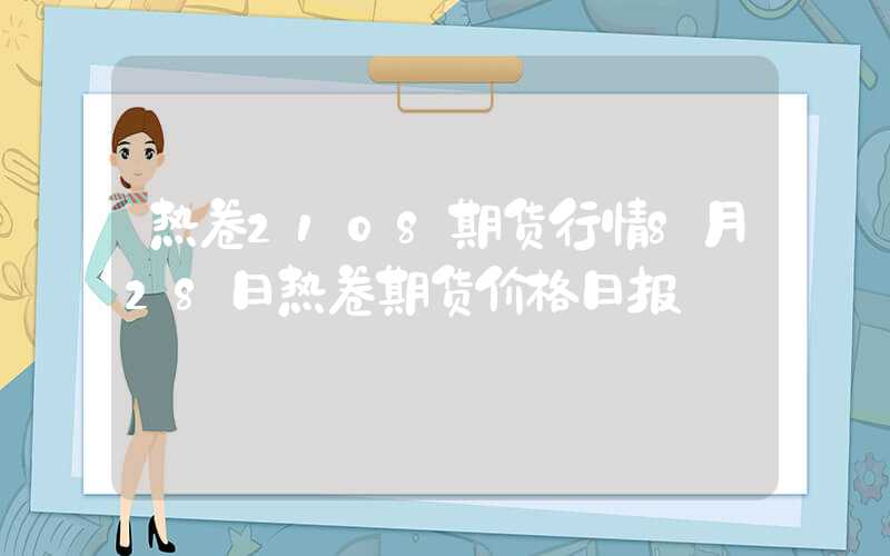 热卷2108期货行情8月28日热卷期货价格日报