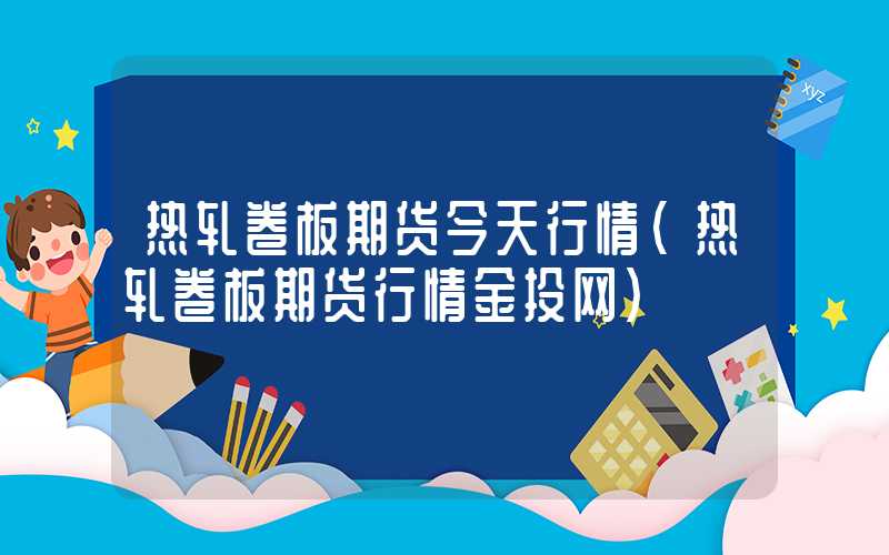 热轧卷板期货今天行情（热轧卷板期货行情金投网）