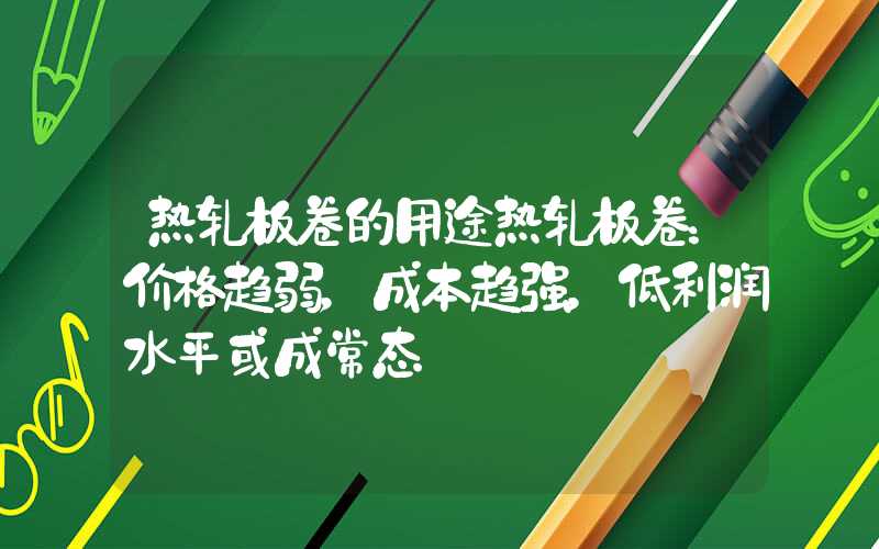 热轧板卷的用途热轧板卷：价格趋弱，成本趋强，低利润水平或成常态