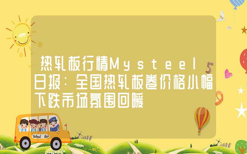 热轧板行情Mysteel日报：全国热轧板卷价格小幅下跌市场氛围回暖