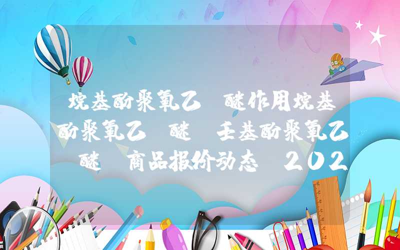 烷基酚聚氧乙烯醚作用烷基酚聚氧乙烯醚（壬基酚聚氧乙烯醚）商品报价动态（2023-08-19）