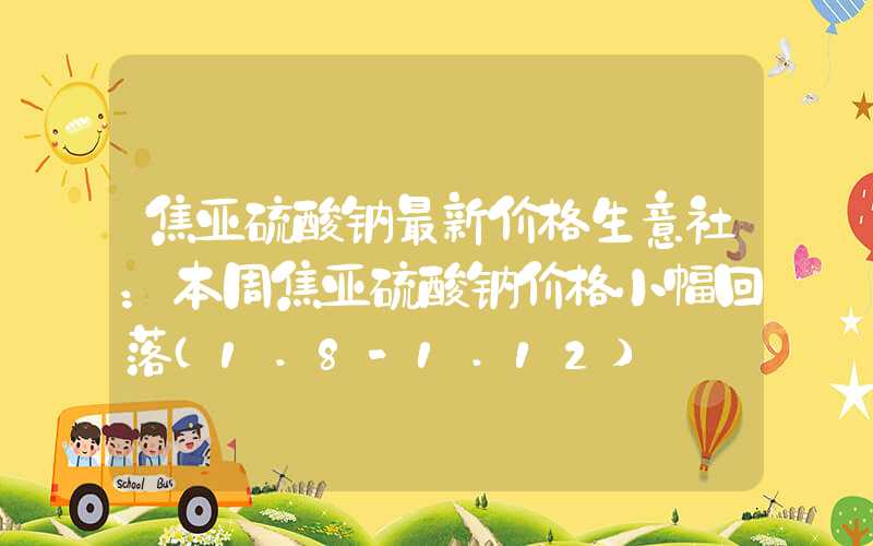 焦亚硫酸钠最新价格生意社：本周焦亚硫酸钠价格小幅回落（1.8-1.12）