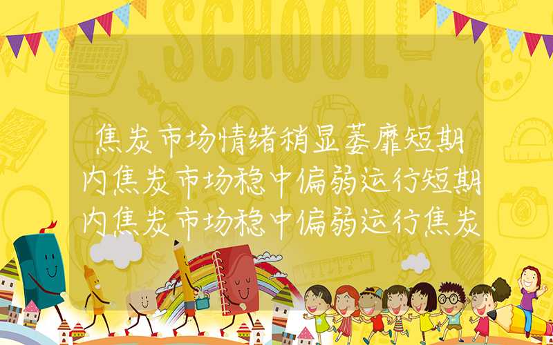 焦炭市场情绪稍显萎靡短期内焦炭市场稳中偏弱运行短期内焦炭市场稳中偏弱运行焦炭市场情绪稍显萎靡短期内焦炭市场稳中偏弱运行