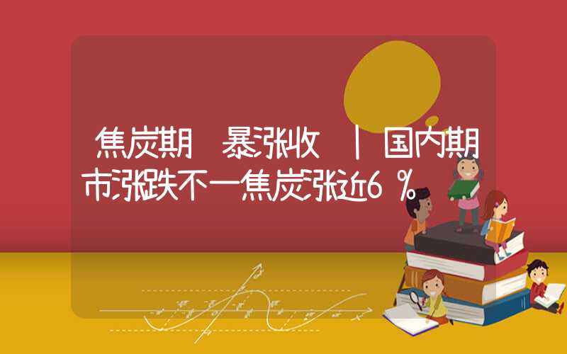 焦炭期货暴涨收评|国内期市涨跌不一焦炭涨近6%