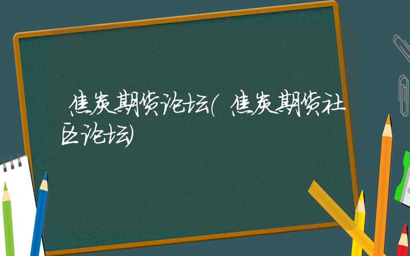 焦炭期货论坛（焦炭期货社区论坛）