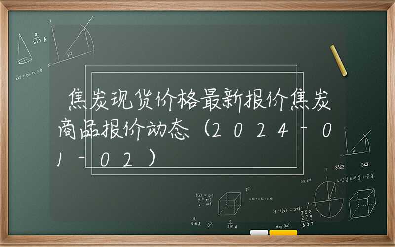 焦炭现货价格最新报价焦炭商品报价动态（2024-01-02）