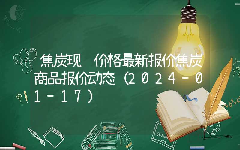 焦炭现货价格最新报价焦炭商品报价动态（2024-01-17）