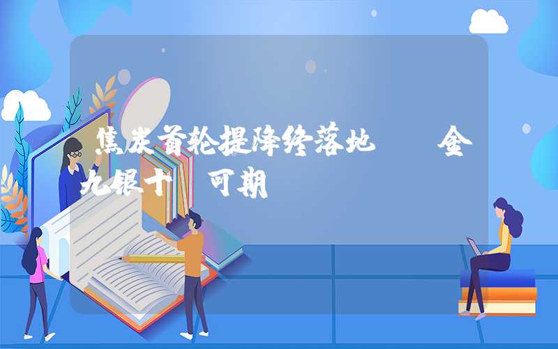 焦炭首轮提降终落地，“金九银十”可期？