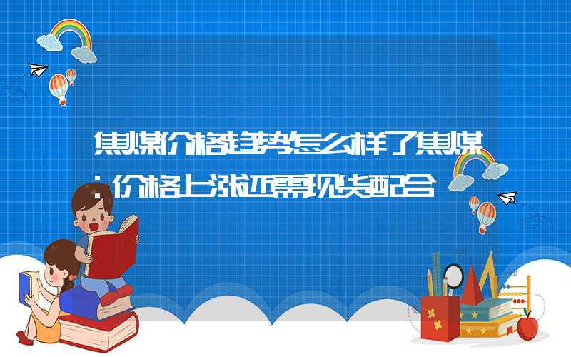 焦煤价格趋势怎么样了焦煤：价格上涨还需现货配合