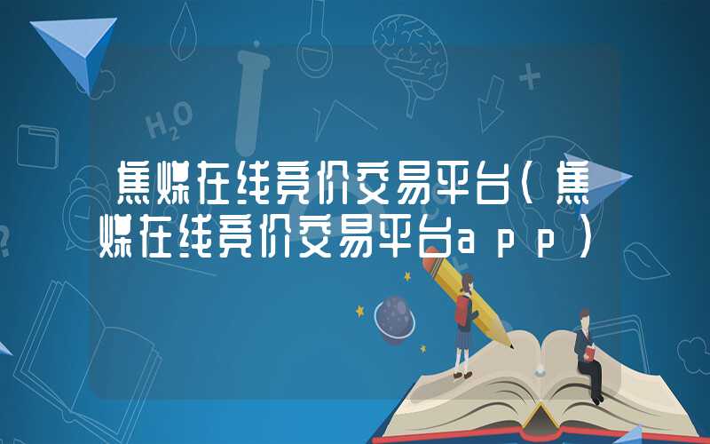 焦煤在线竞价交易平台（焦煤在线竞价交易平台app）