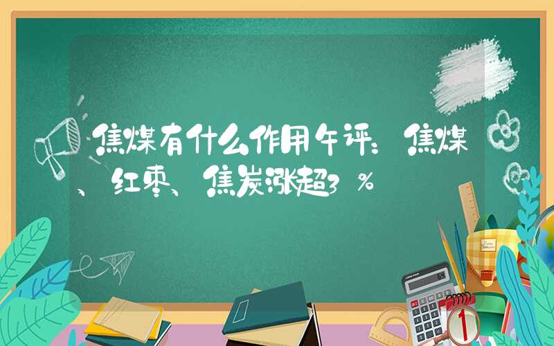 焦煤有什么作用午评：焦煤、红枣、焦炭涨超3%