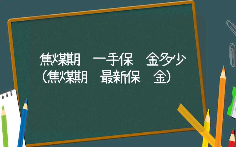 焦煤期货一手保证金多少钱（焦煤期货最新保证金）