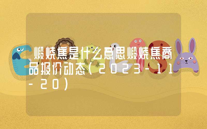 煅烧焦是什么意思煅烧焦商品报价动态（2023-11-20）