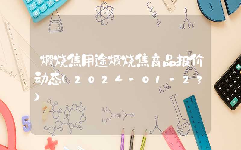 煅烧焦用途煅烧焦商品报价动态（2024-01-23）