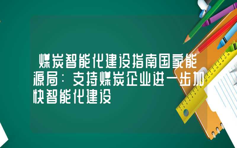 煤炭智能化建设指南国家能源局：支持煤炭企业进一步加快智能化建设