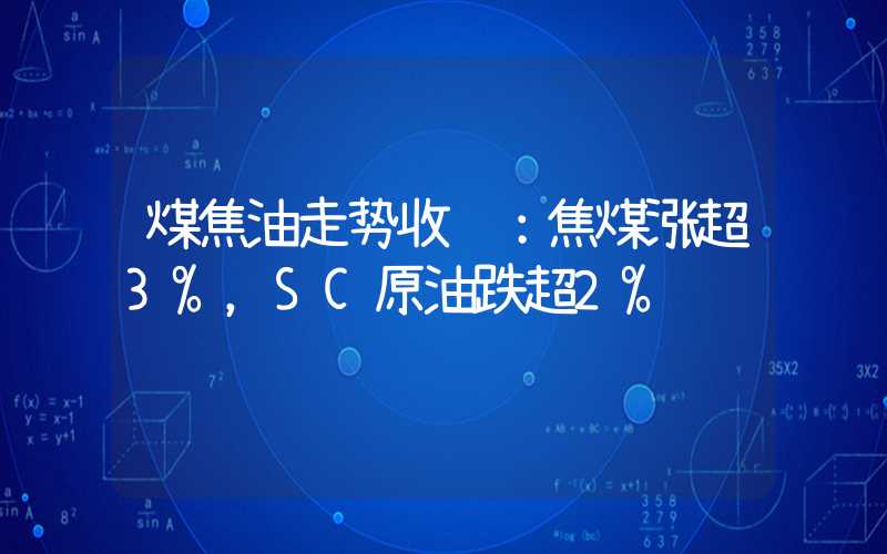 煤焦油走势收评：焦煤涨超3%，SC原油跌超2%