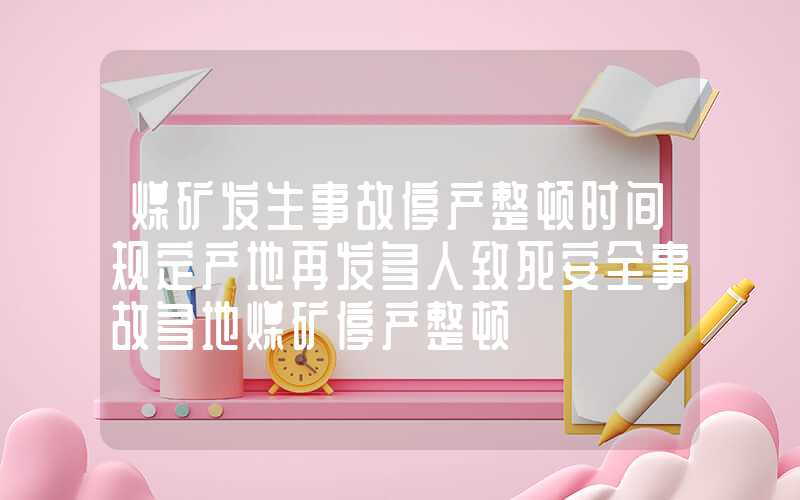 煤矿发生事故停产整顿时间规定产地再发多人致死安全事故多地煤矿停产整顿&北港市场货源趋紧联动效应下产地、港口迎来双涨