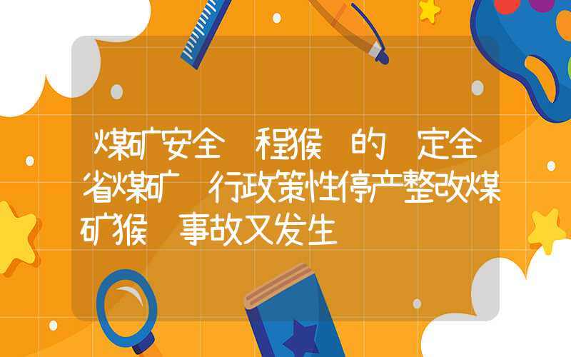 煤矿安全规程猴车的规定全省煤矿进行政策性停产整改煤矿猴车事故又发生