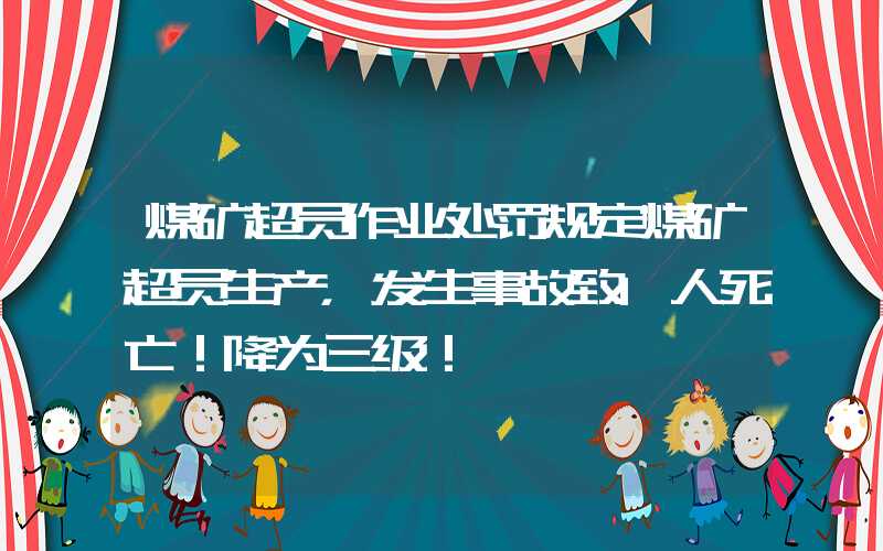 煤矿超员作业处罚规定煤矿超员生产，发生事故致1人死亡！降为三级！