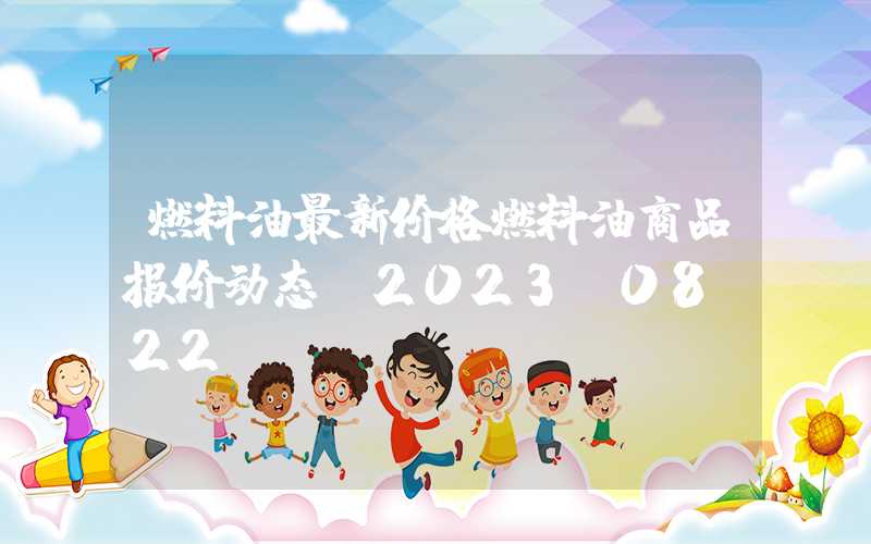 燃料油最新价格燃料油商品报价动态（2023-08-22）