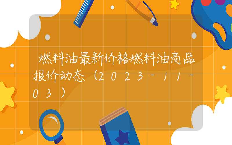 燃料油最新价格燃料油商品报价动态（2023-11-03）