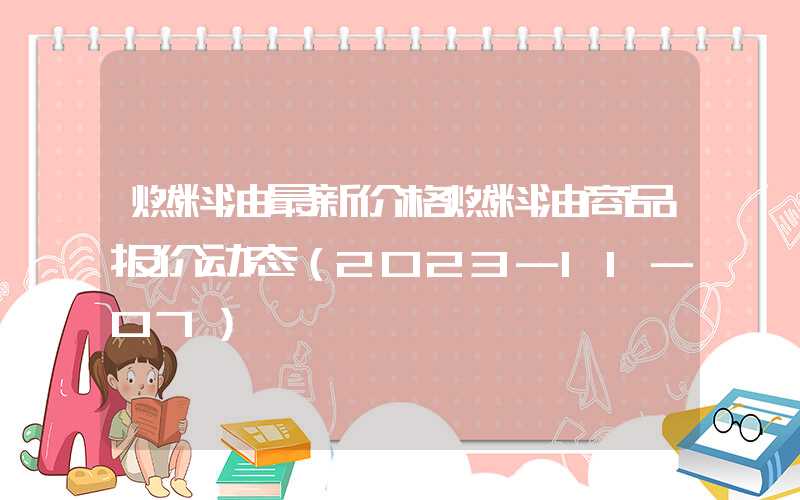 燃料油最新价格燃料油商品报价动态（2023-11-07）